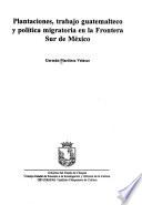 Plantaciones, Trabajo Guatemalteco Y Política Migratoria En La Frontera Sur De México